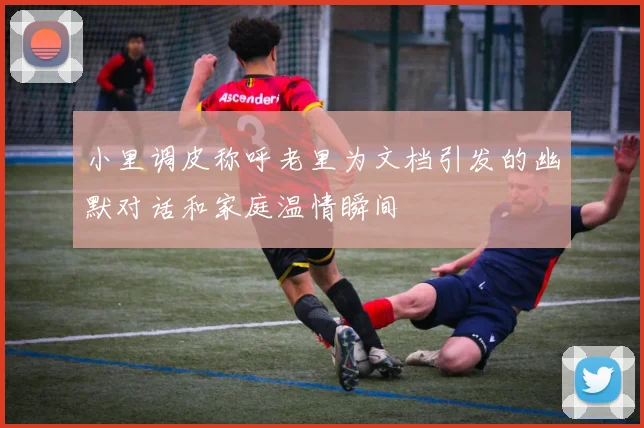 小里调皮称呼老里为文档引发的幽默对话和家庭温情瞬间