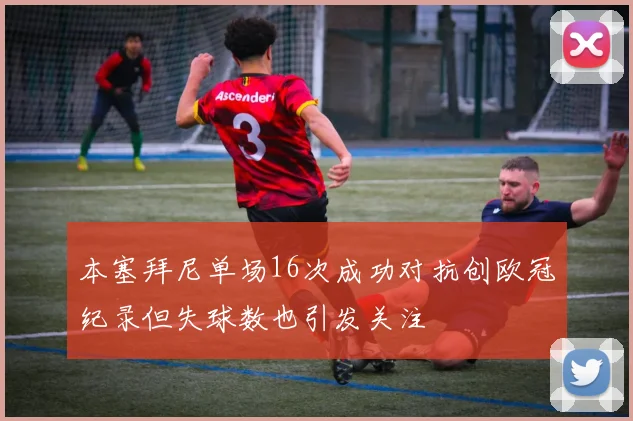 本塞拜尼单场16次成功对抗创欧冠纪录但失球数也引发关注