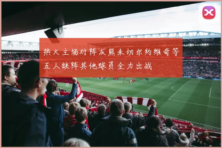 热火主场对阵灰熊米切尔约维奇等五人缺阵其他球员全力出战