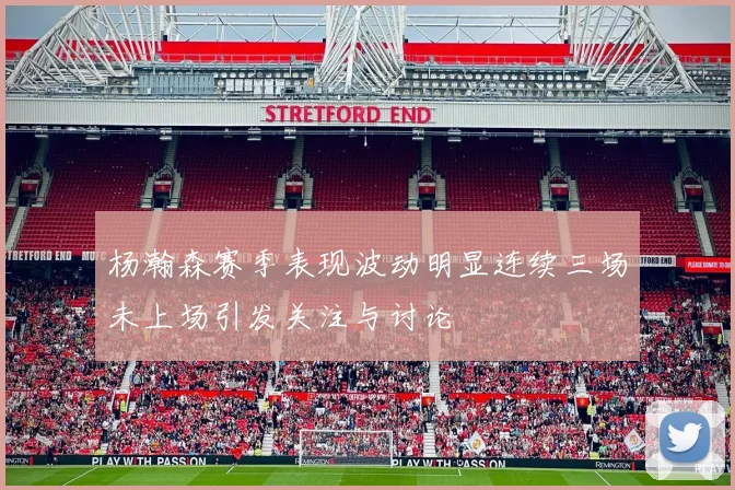 杨瀚森赛季表现波动明显连续三场未上场引发关注与讨论