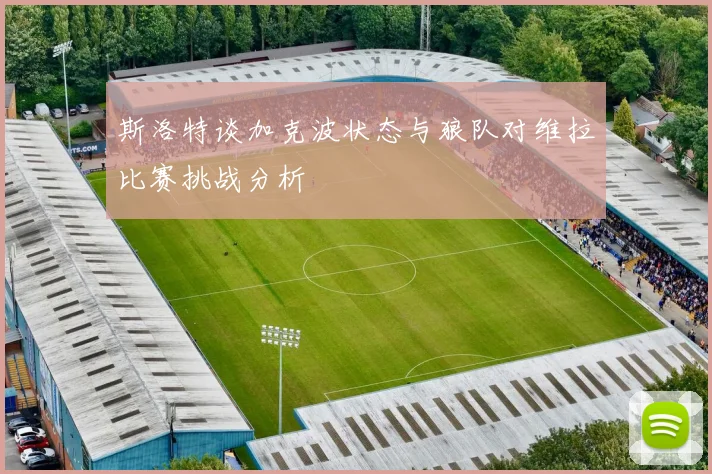 斯洛特谈加克波状态与狼队对维拉比赛挑战分析