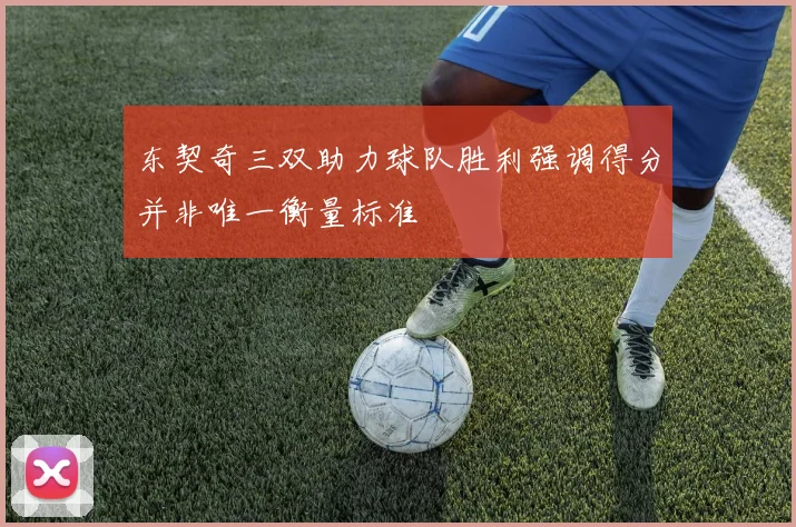 东契奇三双助力球队胜利强调得分并非唯一衡量标准