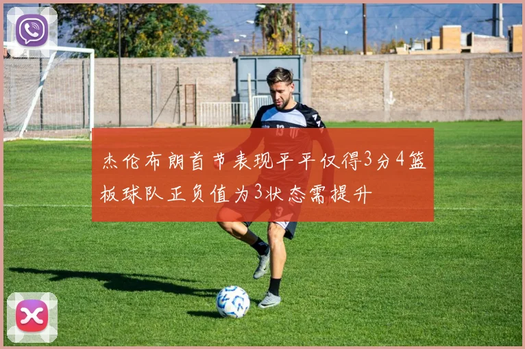 杰伦布朗首节表现平平仅得3分4篮板球队正负值为3状态需提升