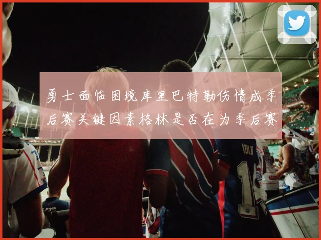 勇士面临困境库里巴特勒伤情成季后赛关键因素格林是否在为季后赛装死