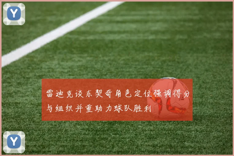 雷迪克谈东契奇角色定位强调得分与组织并重助力球队胜利