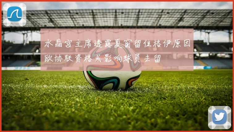 水晶宫主席透露夏窗留住格伊原因欧协联资格或影响球员去留