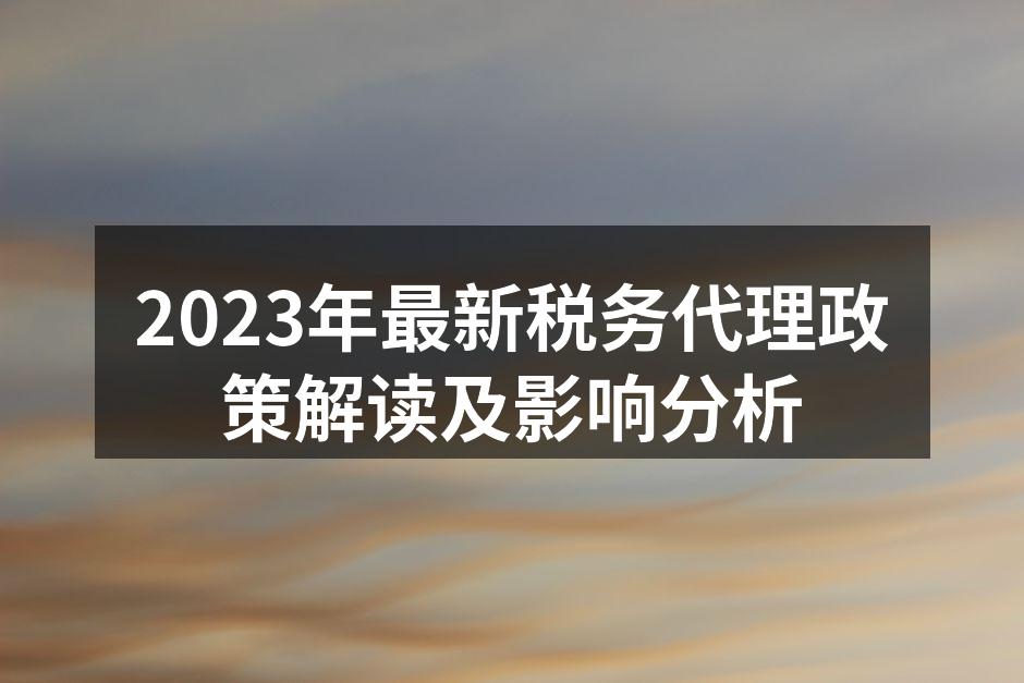 2023年最新税务代理政策解读及影响分析