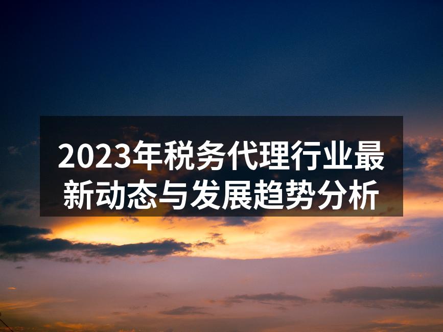 2023年税务代理行业最新动态与发展趋势分析
